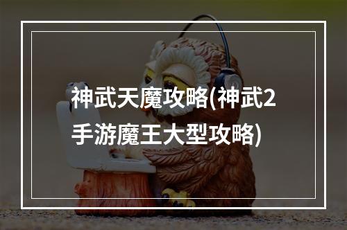 神武天魔攻略(神武2手游魔王大型攻略)