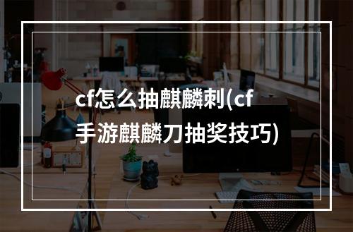 cf怎么抽麒麟刺(cf手游麒麟刀抽奖技巧)