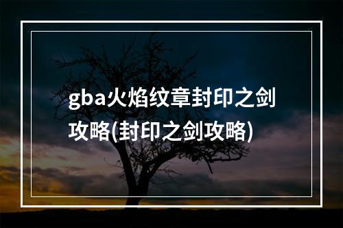 gba火焰纹章封印之剑攻略(封印之剑攻略)