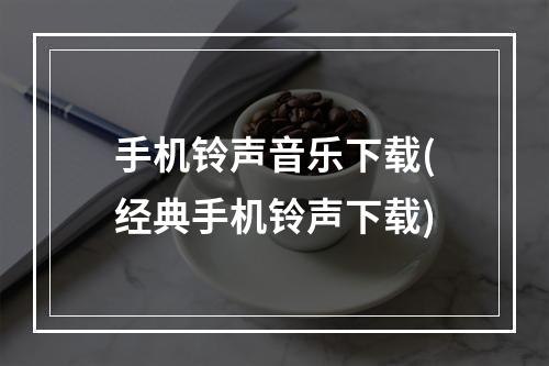 手机铃声音乐下载(经典手机铃声下载)