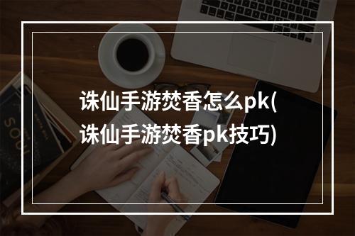 诛仙手游焚香怎么pk(诛仙手游焚香pk技巧)