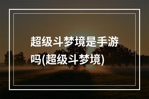 超级斗梦境是手游吗(超级斗梦境)