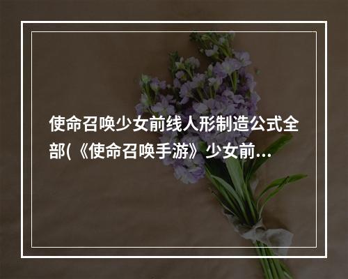 使命召唤少女前线人形制造公式全部(《使命召唤手游》少女前线人形制造公式介绍 少女前线)