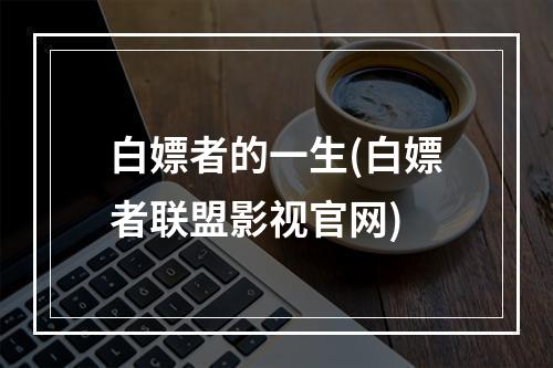 白嫖者的一生(白嫖者联盟影视官网)