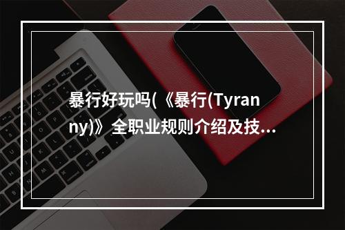 暴行好玩吗(《暴行(Tyranny)》全职业规则介绍及技能属性加点推荐 暴行T)