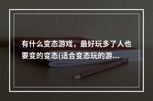 有什么变态游戏，最好玩多了人也要变的变态(适合变态玩的游戏)