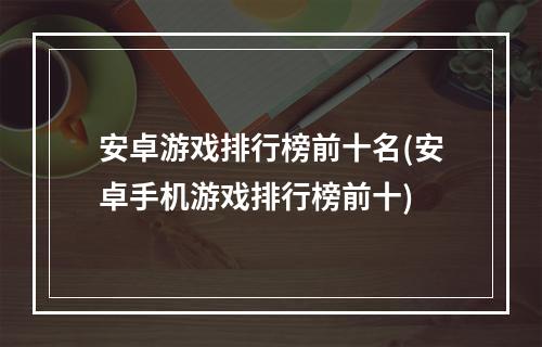 安卓游戏排行榜前十名(安卓手机游戏排行榜前十)