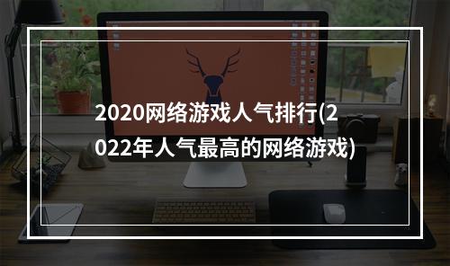 2020网络游戏人气排行(2022年人气最高的网络游戏)