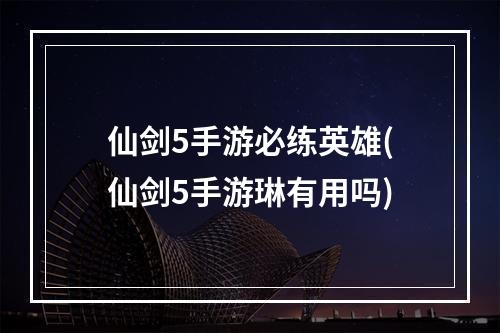 仙剑5手游必练英雄(仙剑5手游琳有用吗)