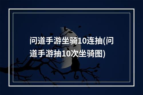 问道手游坐骑10连抽(问道手游抽10次坐骑图)