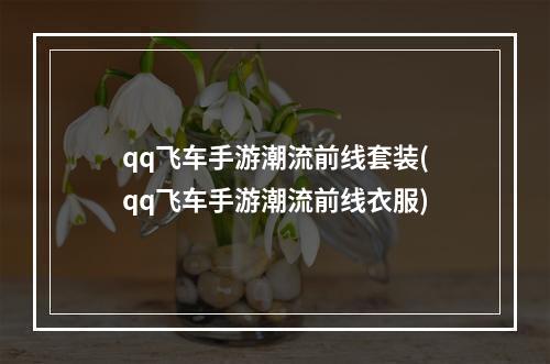 qq飞车手游潮流前线套装(qq飞车手游潮流前线衣服)