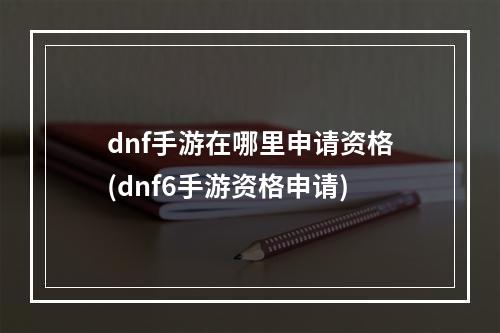 dnf手游在哪里申请资格(dnf6手游资格申请)