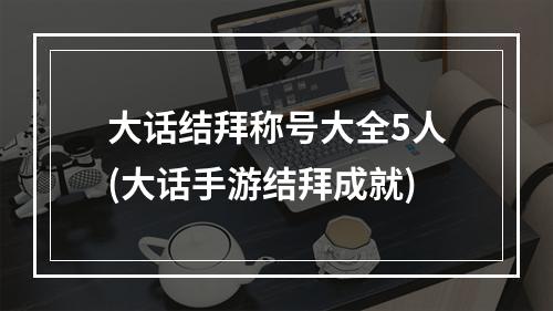 大话结拜称号大全5人(大话手游结拜成就)