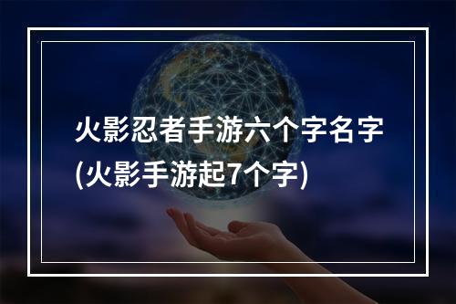 火影忍者手游六个字名字(火影手游起7个字)