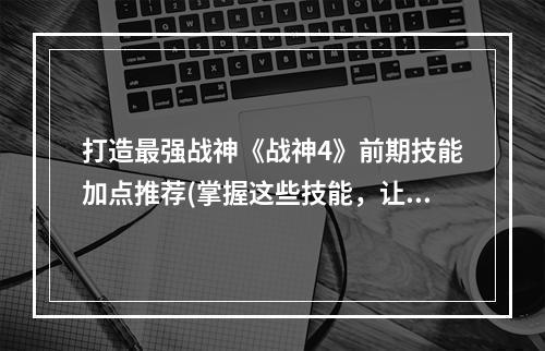 打造最强战神《战神4》前期技能加点推荐(掌握这些技能，让你战无不胜)