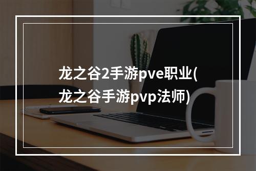 龙之谷2手游pve职业(龙之谷手游pvp法师)