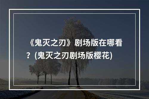 《鬼灭之刃》剧场版在哪看？(鬼灭之刃剧场版樱花)