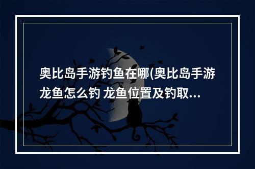 奥比岛手游钓鱼在哪(奥比岛手游龙鱼怎么钓 龙鱼位置及钓取技巧 )