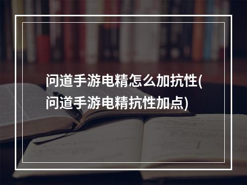 问道手游电精怎么加抗性(问道手游电精抗性加点)