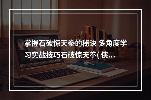 掌握石破惊天拳的秘诀 多角度学习实战技巧石破惊天拳( 侠客风云传前传如何成为石破惊天拳高手？从基础动作到进阶技巧让您轻松掌握！)