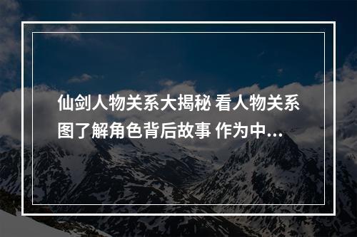 仙剑人物关系大揭秘 看人物关系图了解角色背后故事 作为中国游戏史上最经典的 RPG 游戏之一，《仙剑奇侠传》系列深得广大玩家喜爱。其中人物关系错综复杂，每位角色