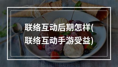 联络互动后期怎样(联络互动手游受益)