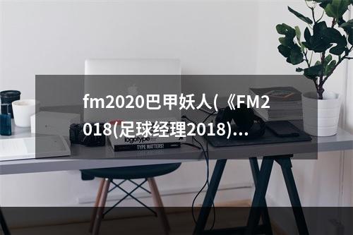 fm2020巴甲妖人(《FM2018(足球经理2018)》世界杯巴西核心球员能力介绍)