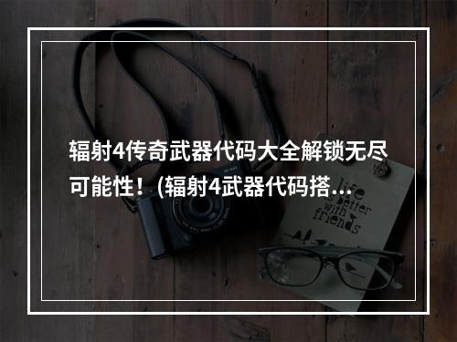 辐射4传奇武器代码大全解锁无尽可能性！(辐射4武器代码搭配技能一统天下！)