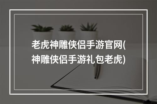 老虎神雕侠侣手游官网(神雕侠侣手游礼包老虎)