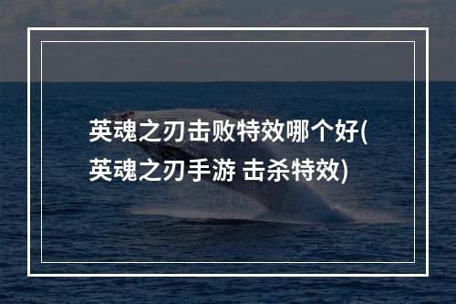 英魂之刃击败特效哪个好(英魂之刃手游 击杀特效)