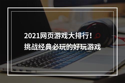 2021网页游戏大排行！挑战经典必玩的好玩游戏