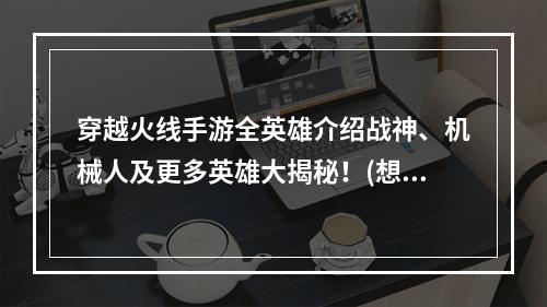 穿越火线手游全英雄介绍战神、机械人及更多英雄大揭秘！(想要在穿越火线手游中成为高手，这些英雄需要你了解！)