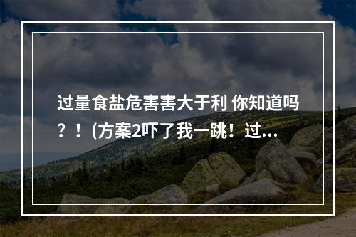 过量食盐危害害大于利 你知道吗？！(方案2吓了我一跳！过量摄盐竟然有这些危害)