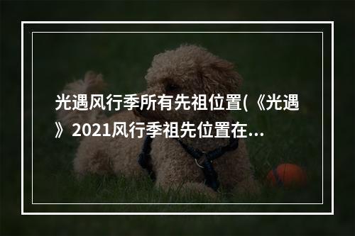 光遇风行季所有先祖位置(《光遇》2021风行季祖先位置在哪 风行季祖先位置一览)