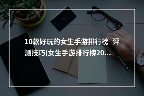 10款好玩的女生手游排行榜_评测技巧(女生手游排行榜2020前十名)