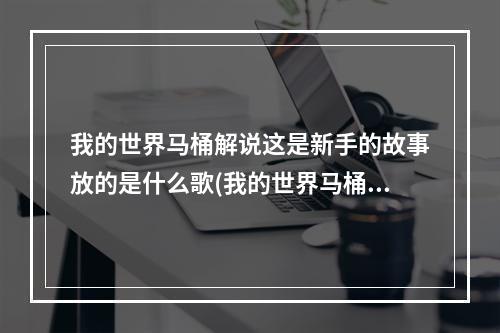 我的世界马桶解说这是新手的故事放的是什么歌(我的世界马桶解说)