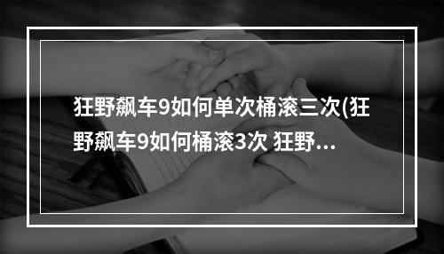 狂野飙车9如何单次桶滚三次(狂野飙车9如何桶滚3次 狂野飙车9怎样桶滚3次)