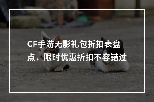 CF手游无影礼包折扣表盘点，限时优惠折扣不容错过