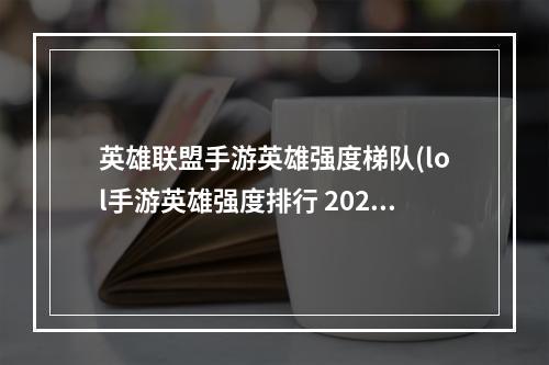 英雄联盟手游英雄强度梯队(lol手游英雄强度排行 2021英雄联盟手游英雄强度排行)