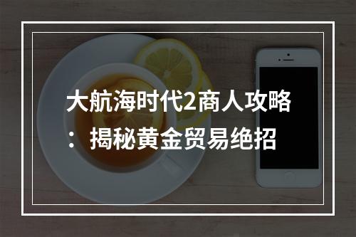 大航海时代2商人攻略：揭秘黄金贸易绝招