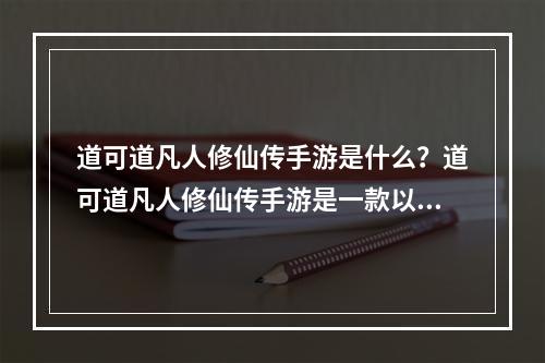 道可道凡人修仙传手游是什么？道可道凡人修仙传手游是一款以修仙为背景的MMORPG手游，包含多种元素，比如冒险、探索、社交、PK，是一款能让玩家感受到真正的修仙世