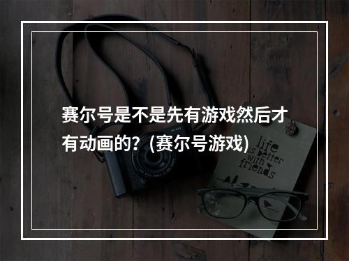 赛尔号是不是先有游戏然后才有动画的？(赛尔号游戏)