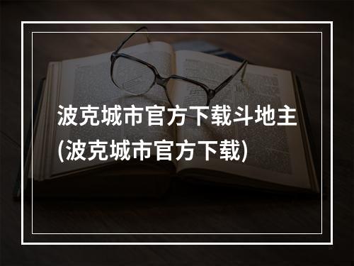 波克城市官方下载斗地主(波克城市官方下载)