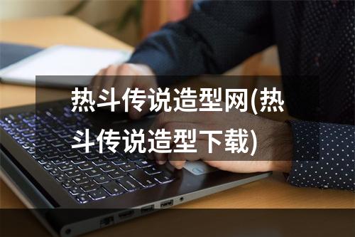 热斗传说造型网(热斗传说造型下载)