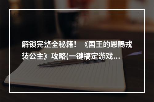 解锁完整全秘籍！《国王的恩赐戎装公主》攻略(一键搞定游戏难关，轻松游戏体验)