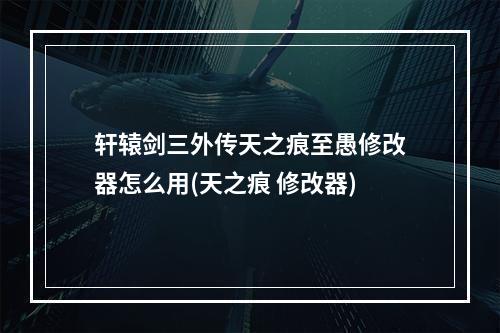 轩辕剑三外传天之痕至愚修改器怎么用(天之痕 修改器)