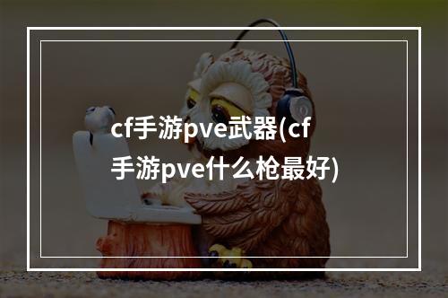 cf手游pve武器(cf手游pve什么枪最好)