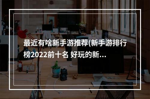 最近有啥新手游推荐(新手游排行榜2022前十名 好玩的新手游有哪些 )