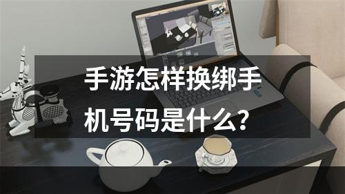 手游怎样换绑手机号码是什么？