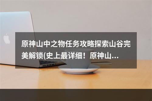 原神山中之物任务攻略探索山谷完美解锁(史上最详细！原神山中之物任务完美通关攻略)